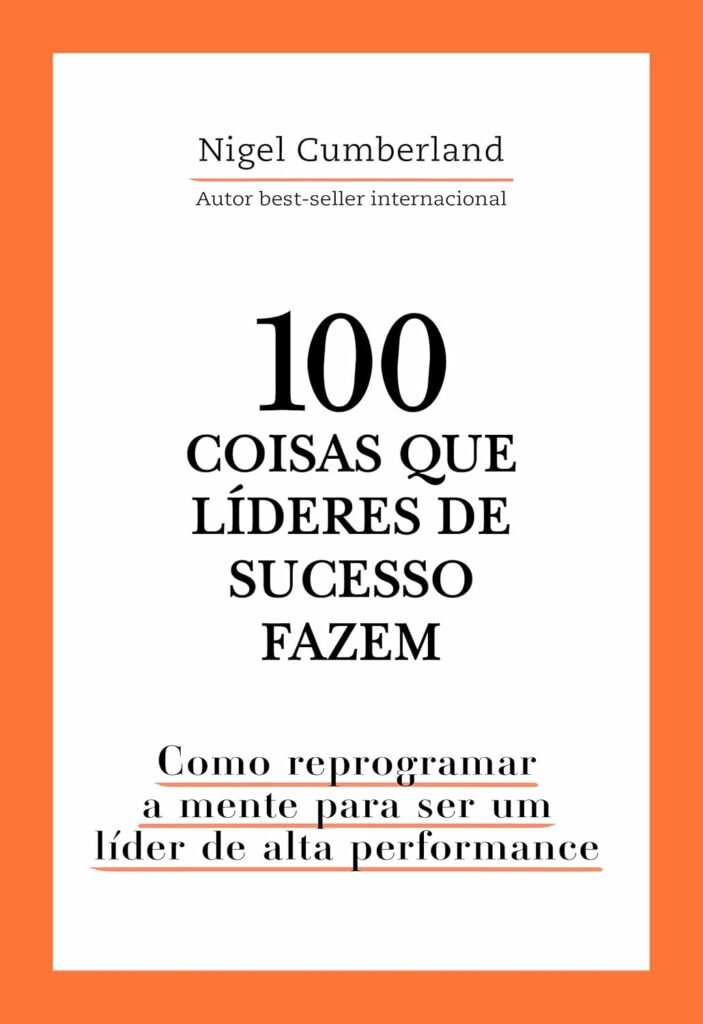 100 Coisas que Líderes de Sucesso Fazem: Como Reprogramar a Mente para ser um Líder de Alta Performance — Nigel Cumberland