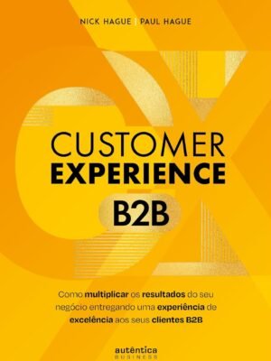 Customer Experience B2B: como multiplicar o resultado do seu negócio entregando uma experiência de excelência aos seus clientes B2B — Nick Hague, Paul Hague