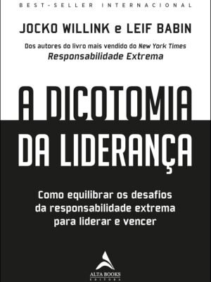 A Dicotomia da Liderança: Como Equilibrar os Desafios da Responsabilidade Extrema Para Liderar e Vencer – Jocko Willink e Leif Babin