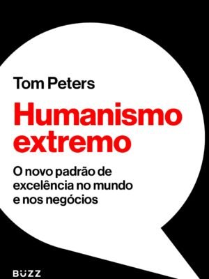 Humanismo Extremo: O Novo Padrão de Excelência no Mundo e nos Negócios – Tom Peters
