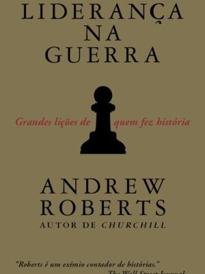 Liderança na Guerra: Grandes Lições de Quem Fez História — Andrew Roberts