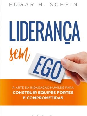 Liderança sem ego: a Arte da Indagação Humilde Para Construir Equipes Fortes e Comprometidas — Edgar H. Schein