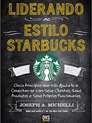 Liderando ao Estilo Starbucks: Cinco Princípios que Irão Ajudá-lo a Conectar-se com seus Clientes, seus Produtos e seus Próprios Funcionários — Joseph Michelli