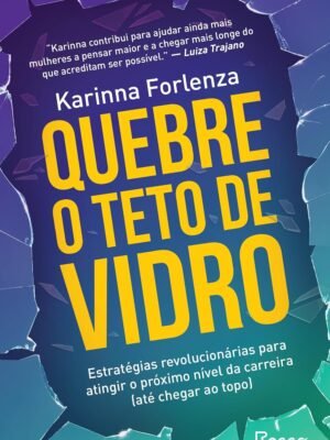 Quebre o teto de vidro: Estratégias revolucionárias para atingir o próximo nível da carreira (até chegar ao topo) — Karinna Forlenza