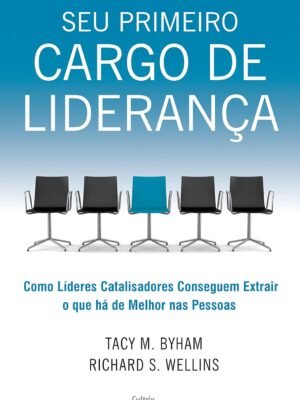 Seu Primeiro Cargo de Liderança: Como Líderes Catalisadores Conseguem Extrair o que há de Melhor nas Pessoas – Markus Buckingham