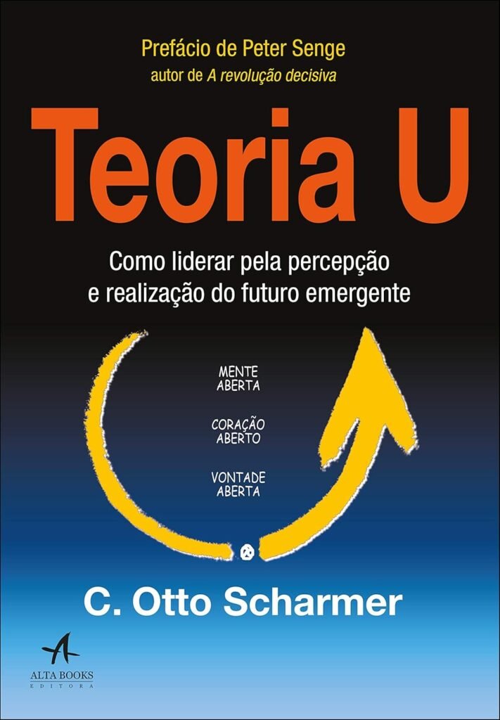 Teoria U: Como Liderar Pela Percepção e Realização do Futuro Emergente – Otto Scharmer