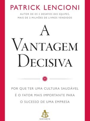 A vantagem decisiva: Por que ter uma cultura saudável é o fator mais importante para o sucesso de uma empresa — Patrick Lencioni