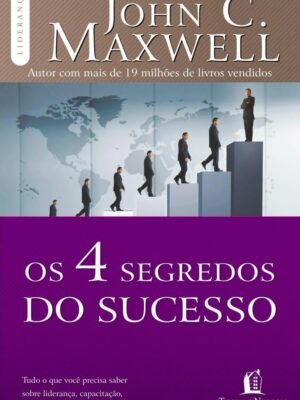 Os 4 segredos do sucesso: Tudo o que você precisa saber sobre liderança, capacitação, atitude e relacionamento — John C. Maxwell