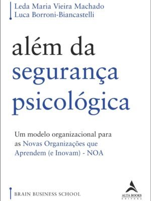 Além da Segurança Psicológica – Um Modelo Organizacional para as Novas Organizações que Aprendem (e Inovam) – NOA – Luca Borroni-Biancastelli e Leda Maria Vieira Machado