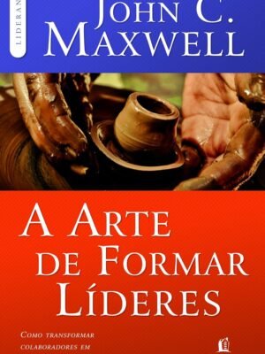 A arte de formar líderes: Como transformar colaboradores em empreendedores — John C. Maxwell