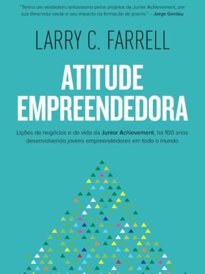 Atitude Empreendedora: Lições de negócios e de vida da Junior Achievement, há 100 anos desenvolvendo jovens empreendedores em todo o mundo — Larry C. Farell