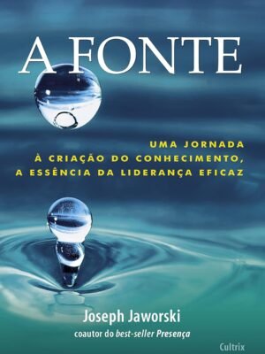 A Fonte: Uma Jornada à Criação do Conhecimento, A Essência da Liderança Eficaz — Joseph Jaworski