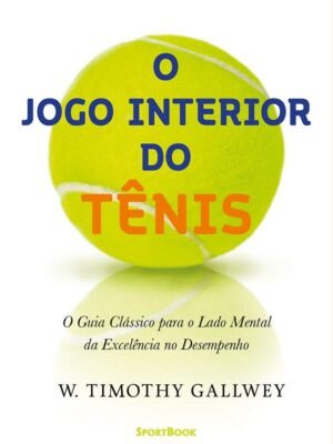 O Jogo Interior do Tênis: O Guia Clássico para o lado mental da Excelência no Desempenho — W. Timothy Gallwey
