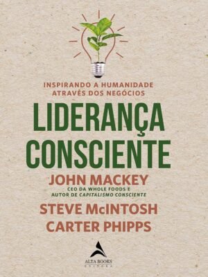 Liderança Consciente: Inspirando a Humanidade Através dos Negócios — John Mackey, Steve McIntosh & Carter Phipps