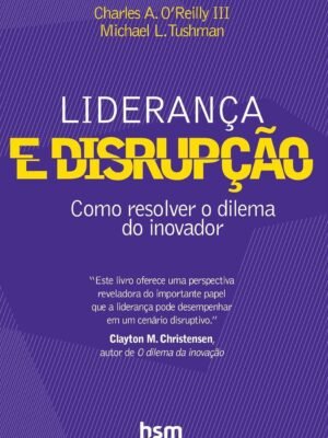 Liderança e Disrupção: Como Resolver o Dilema do Inovador — Charles A. O'Reilly III & Michael L. Tushman