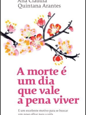 A morte é um dia que vale a pena viver: e um excelente motivo para se buscar um novo olhar para a vida – Ana Claudia Quintana Arantes