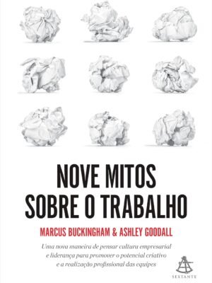 Nove mitos sobre o trabalho – Marcus Buckingham e Ashley Goodall