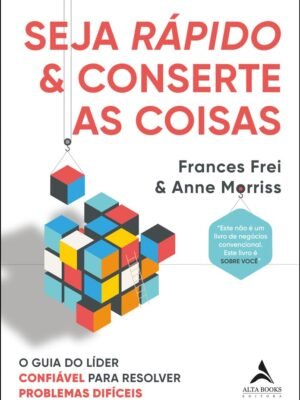 Seja Rápido e Conserte as Coisas: O Guia do Líder Confiável para Resolver Problemas Difíceis — Frances Frei & Anne Morriss