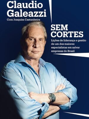 Claudio Galeazzi: Sem cortes – Lições de liderança e gestão de um dos maiores especialistas do Brasil em salvar empresas