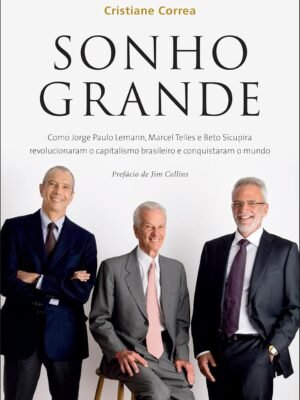 Sonho Grande: Como Jorge Paulo Lemann, Marcel Telles e Beto Sicupira revolucionaram o capitalismo brasileiro e conquistaram o mundo — Cristiane Corrêa
