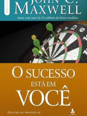 O Sucesso Está em Você: Descubra seu Propósito de Vida, Atinga seu Potencial e Realize seus Sonhos — John C. Maxwell