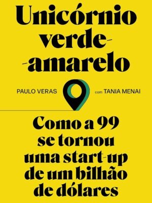 Unicórnio Verde-Amarelo: Como a 99 se tornou uma start-up de um bilhão de dólares — Paulo Veras & Tania Menai