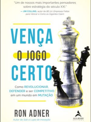 Vença o Jogo Certo: Como Revolucionar, Defender e ser Competitivo em um Mundo em Mutação — Ron Adner