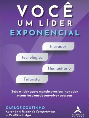 Você um Líder Exponencial: Seja o Líder que o Mundo Precisa – Inovador e com Foco em Desenvolver Pessoas — Carlos Coutinho