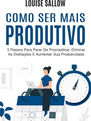 Como Ser Mais Produtivo: 5 Passos Para Parar de Procrastinar, Eliminar as Distrações e Aumentar Sua Produtividade – Michael Andrews