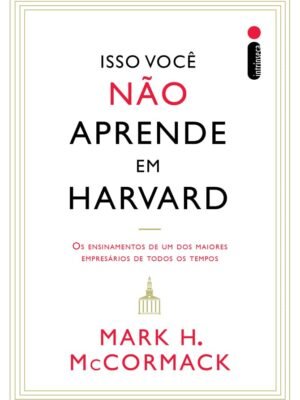 Isso Você Não Aprende em Harvard: Os Ensinamentos de um dos Maiores Empresários de Todos os Tempos – Mark H. McCormack