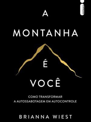 A Montanha É Você: Como transformar a autossabotagem em autocontrole — Brianna Wiest