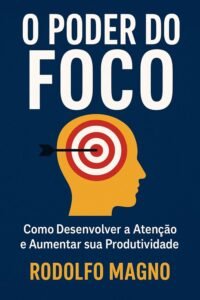 O Poder do Foco: Como Desenvolver a Atenção e Aumentar sua Produtividade para Alcançar Sucesso e Realização Pessoal – Rodolfo Magno