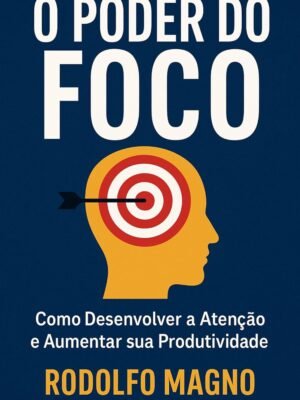 O Poder do Foco: Como Desenvolver a Atenção e Aumentar sua Produtividade para Alcançar Sucesso e Realização Pessoal – Rodolfo Magno