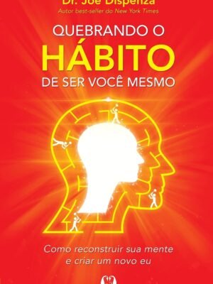 Quebrando o Hábito de Ser Você Mesmo: Como Reconstruir sua Mente e Criar um Novo Eu – Dr. Joe Dispenza