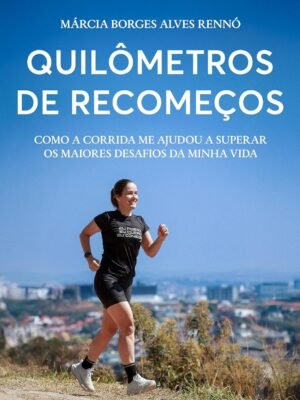 Quilômetros de recomeços: Como a corrida me ajudou a superar os maiores desafios da minha vida - Marcia Borges Alves Rennó