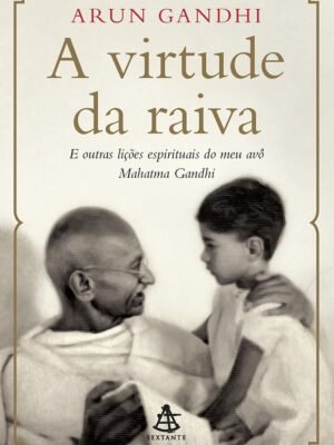 A virtude da raiva: E outras lições espirituais do meu avô Mahatma Gandhi — Arun Gandhi