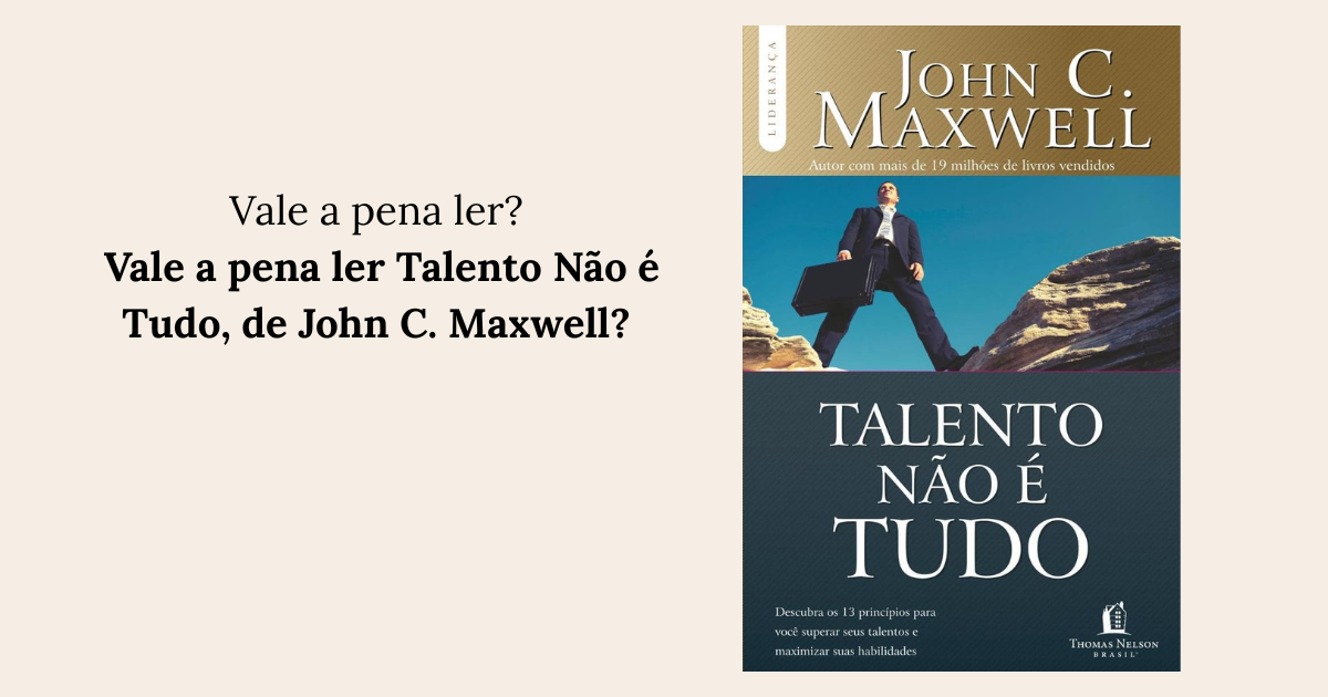Vale a pena ler Talento Não é Tudo, de John C. Maxwell A verdade para quem acha que só “ser bom” não está funcionando